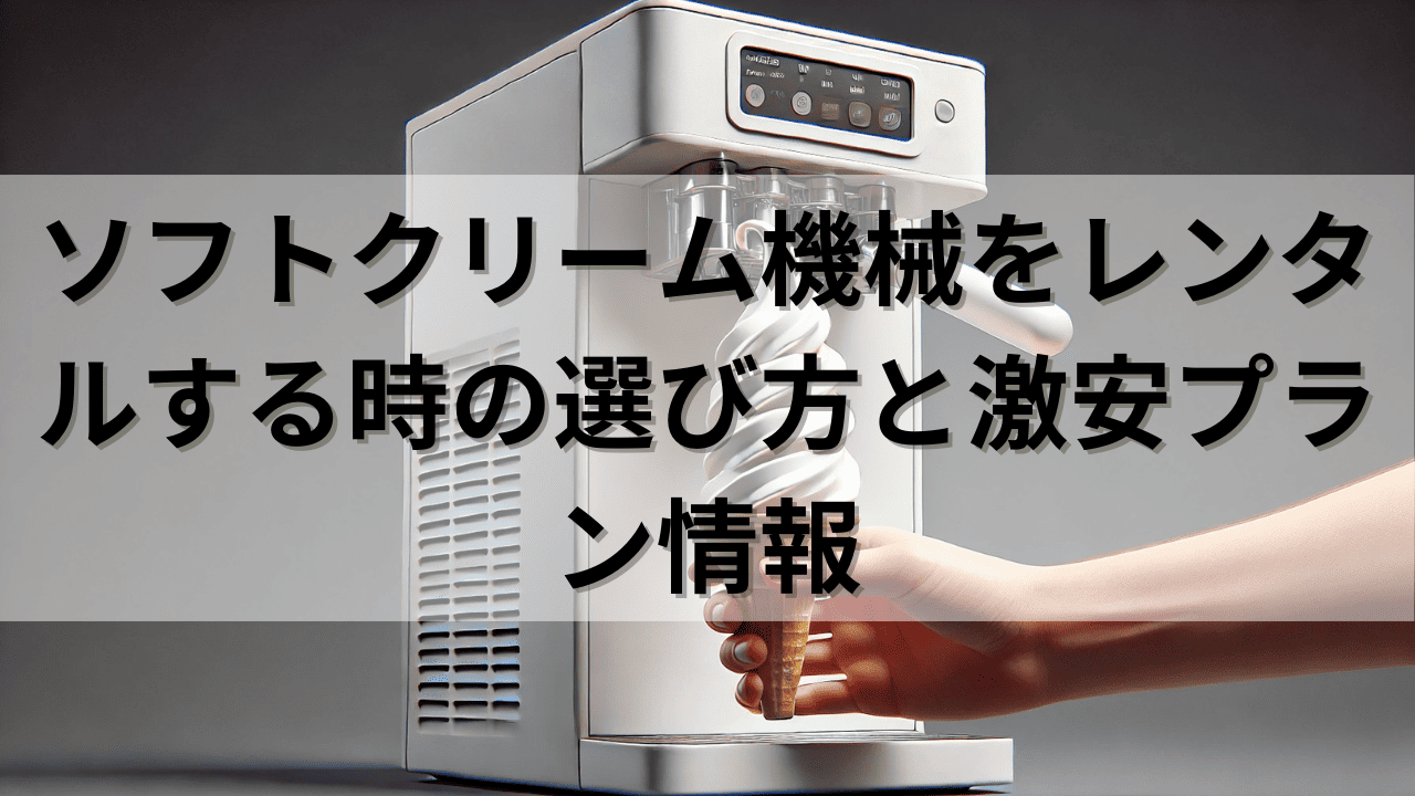 ソフトクリーム機械をレンタルする時の選び方の激安プラン情報